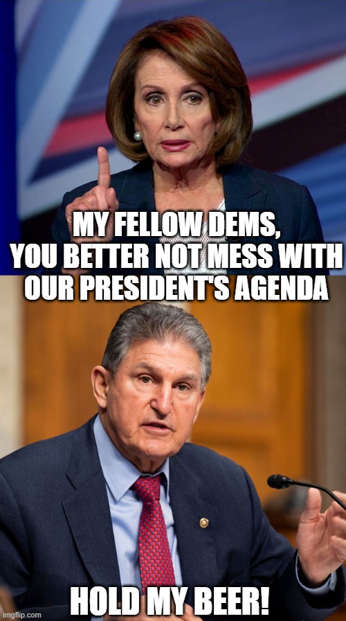 Joe v Joe | MY FELLOW DEMS, YOU BETTER NOT MESS WITH OUR PRESIDENT'S AGENDA; HOLD MY BEER! | image tagged in nanci pelosi finger,joe manchin | made w/ Imgflip meme maker