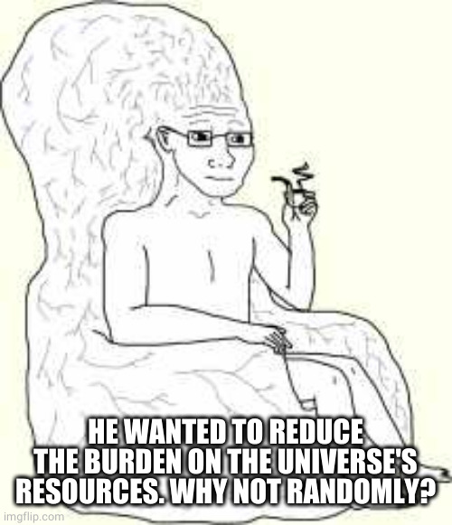 Big Brain Wojak | HE WANTED TO REDUCE THE BURDEN ON THE UNIVERSE'S RESOURCES. WHY NOT RANDOMLY? | image tagged in big brain wojak | made w/ Imgflip meme maker