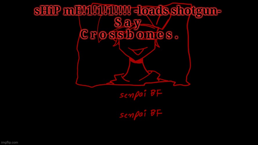 Senpai Bf :0 | sHiP mE!1!1!1!!!! -loads shotgun- 
S a y 
C r o s s b o n e s . | image tagged in senpai bf 0 | made w/ Imgflip meme maker