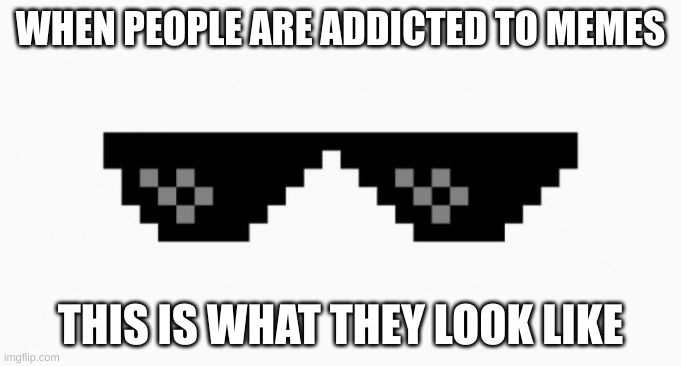 What memes do too people.. | WHEN PEOPLE ARE ADDICTED TO MEMES; THIS IS WHAT THEY LOOK LIKE | image tagged in mlg,funny memes,meme,cool,sunglasses | made w/ Imgflip meme maker