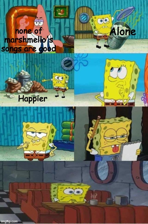 It's true though | NONE OF MARSHMELLOS SONGS ARE GOOD, HAPPIER, ALONE, WHY ARE YOU READING THE DESCRIPTION? | image tagged in spongebob diapers meme | made w/ Imgflip meme maker