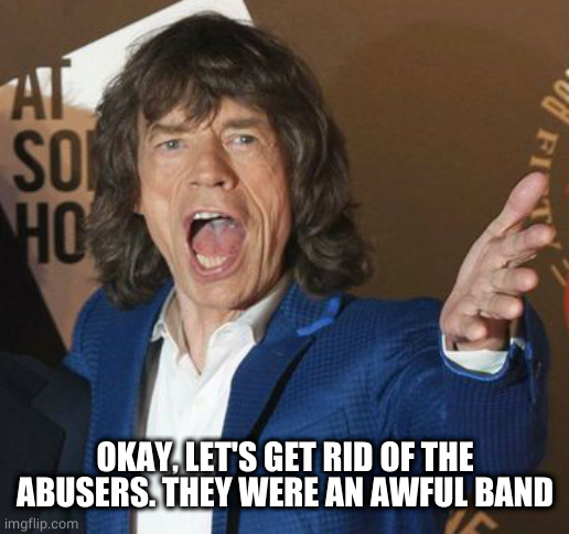 Mick Jagger Wtf | OKAY, LET'S GET RID OF THE ABUSERS. THEY WERE AN AWFUL BAND | image tagged in mick jagger wtf | made w/ Imgflip meme maker