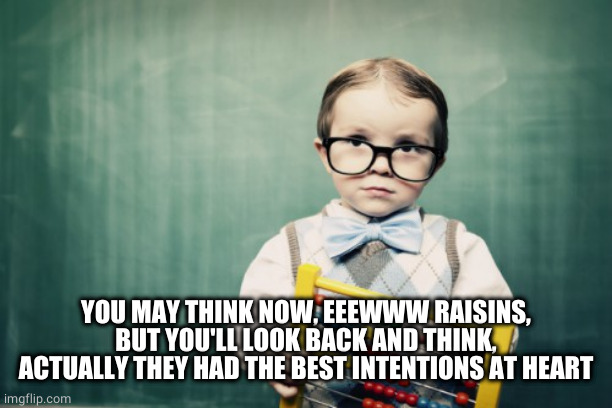 Clever kid  | YOU MAY THINK NOW, EEEWWW RAISINS, BUT YOU'LL LOOK BACK AND THINK, ACTUALLY THEY HAD THE BEST INTENTIONS AT HEART | image tagged in clever kid | made w/ Imgflip meme maker