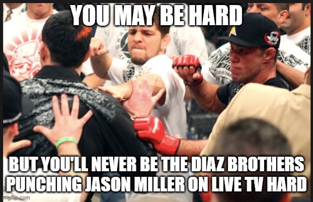 nick diaz | YOU MAY BE HARD; BUT YOU'LL NEVER BE THE DIAZ BROTHERS PUNCHING JASON MILLER ON LIVE TV HARD | image tagged in nick diaz | made w/ Imgflip meme maker