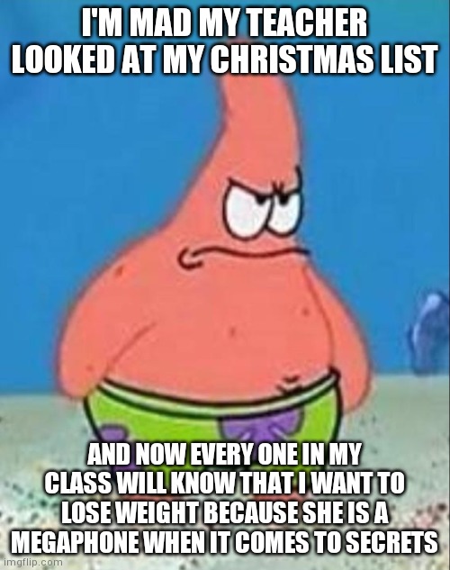 Danger Patrick | I'M MAD MY TEACHER LOOKED AT MY CHRISTMAS LIST; AND NOW EVERY ONE IN MY CLASS WILL KNOW THAT I WANT TO LOSE WEIGHT BECAUSE SHE IS A MEGAPHONE WHEN IT COMES TO SECRETS | image tagged in danger patrick | made w/ Imgflip meme maker