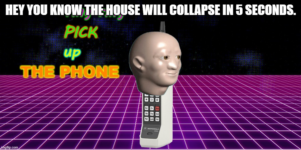 ring ring pick up the phone | HEY YOU KNOW THE HOUSE WILL COLLAPSE IN 5 SECONDS. | image tagged in ring ring pick up the phone | made w/ Imgflip meme maker