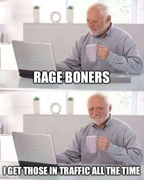 Hide the Pain Harold Meme | RAGE BONERS I GET THOSE IN TRAFFIC ALL THE TIME | image tagged in memes,hide the pain harold | made w/ Imgflip meme maker
