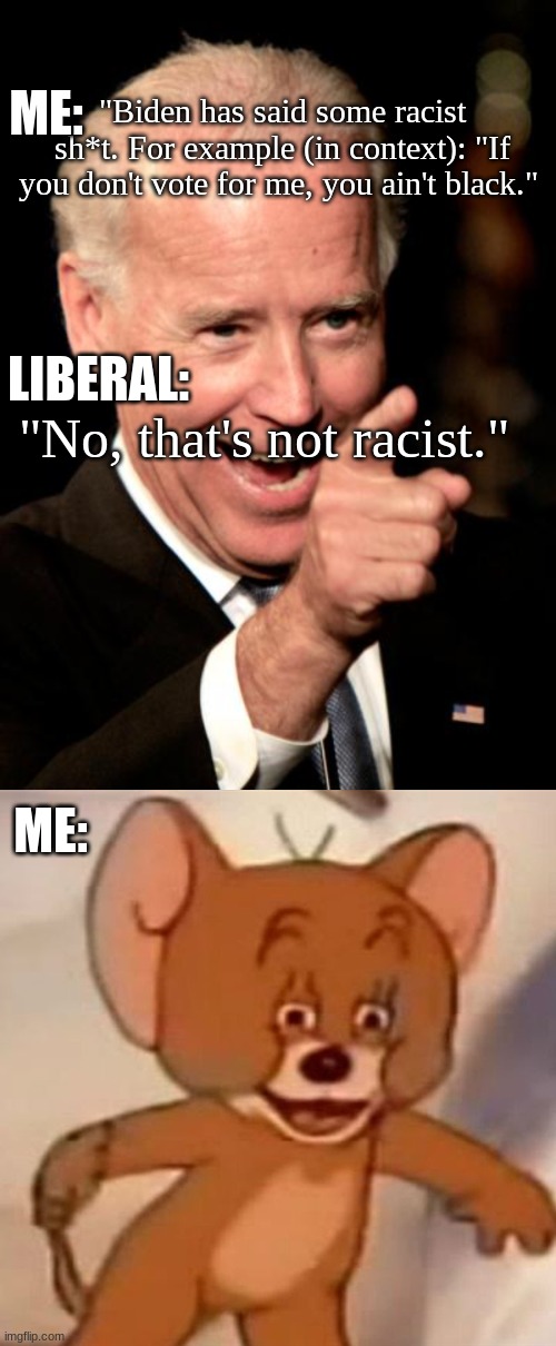 Nani. | ME:; "Biden has said some racist sh*t. For example (in context): "If you don't vote for me, you ain't black."; LIBERAL:; "No, that's not racist."; ME: | image tagged in memes,smilin biden,polish jerry | made w/ Imgflip meme maker