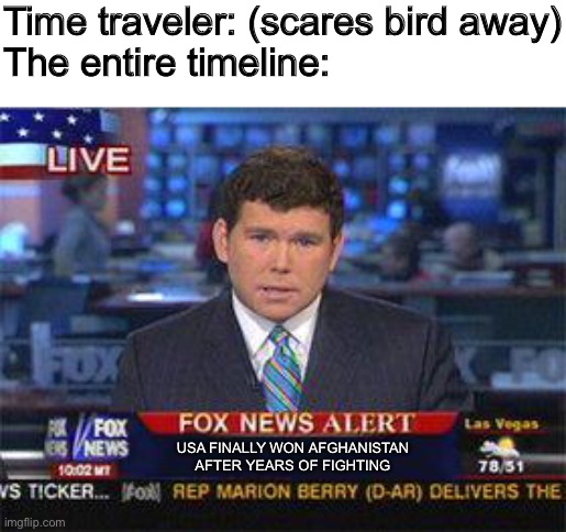 Fox news alert | Time traveler: (scares bird away)
The entire timeline:; USA FINALLY WON AFGHANISTAN AFTER YEARS OF FIGHTING | image tagged in fox news alert,memes | made w/ Imgflip meme maker