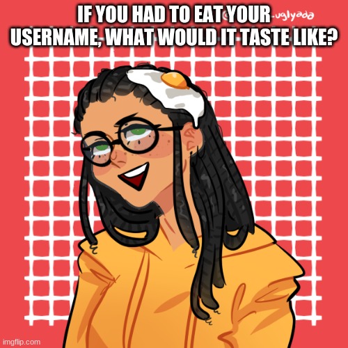help | IF YOU HAD TO EAT YOUR USERNAME, WHAT WOULD IT TASTE LIKE? | image tagged in help | made w/ Imgflip meme maker