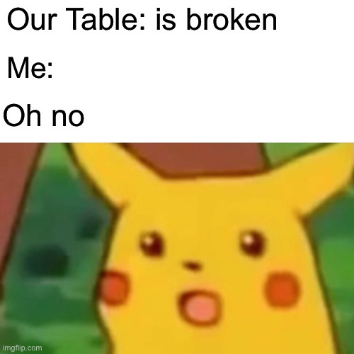 Surprised pikachu | Our Table: is broken; Me:; Oh no | image tagged in memes,surprised pikachu | made w/ Imgflip meme maker