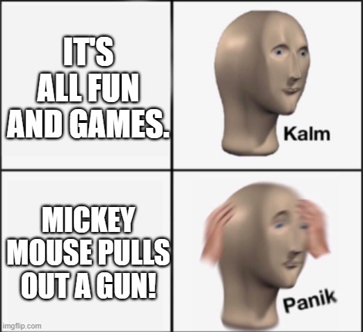 kalm panik | IT'S ALL FUN AND GAMES. MICKEY MOUSE PULLS OUT A GUN! | image tagged in kalm panik | made w/ Imgflip meme maker