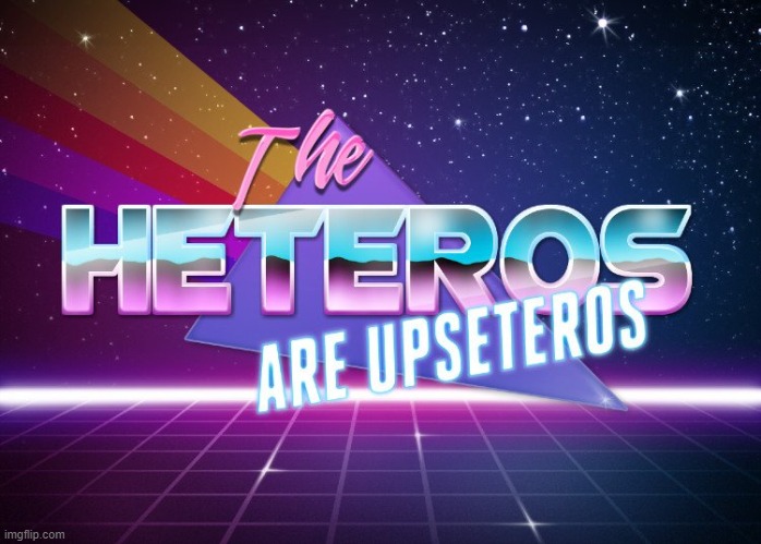 the heteros are upseteros | image tagged in the heteros are upseteros | made w/ Imgflip meme maker