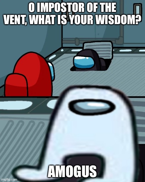 O IMPOSTOR OF THE VENT, WHAT IS YOUR WISDOM? AMOGUS | image tagged in amogus | made w/ Imgflip meme maker