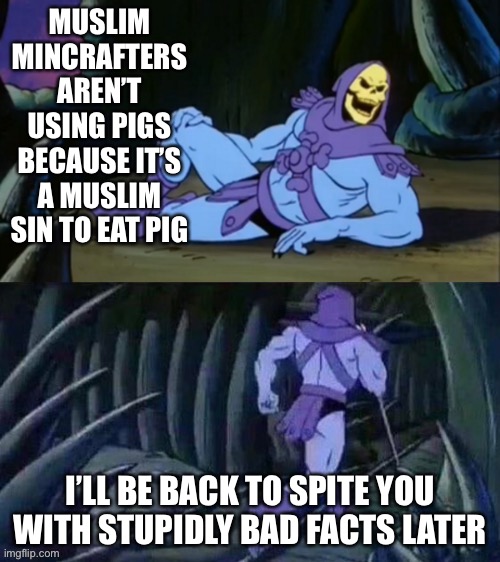Skeletor disturbing facts | MUSLIM MINCRAFTERS AREN’T USING PIGS BECAUSE IT’S A MUSLIM SIN TO EAT PIG; I’LL BE BACK TO SPITE YOU WITH STUPIDLY BAD FACTS LATER | image tagged in skeletor disturbing facts | made w/ Imgflip meme maker