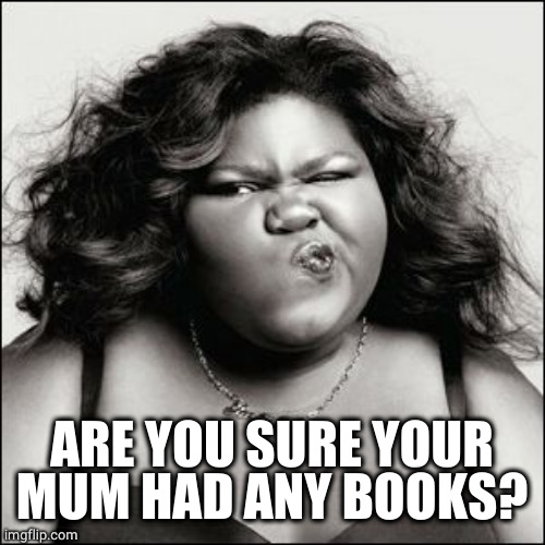 Not Sure Black Woman | ARE YOU SURE YOUR MUM HAD ANY BOOKS? | image tagged in not sure black woman | made w/ Imgflip meme maker