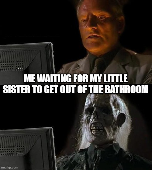 I'll Just Wait Here Meme | ME WAITING FOR MY LITTLE SISTER TO GET OUT OF THE BATHROOM | image tagged in memes,i'll just wait here | made w/ Imgflip meme maker