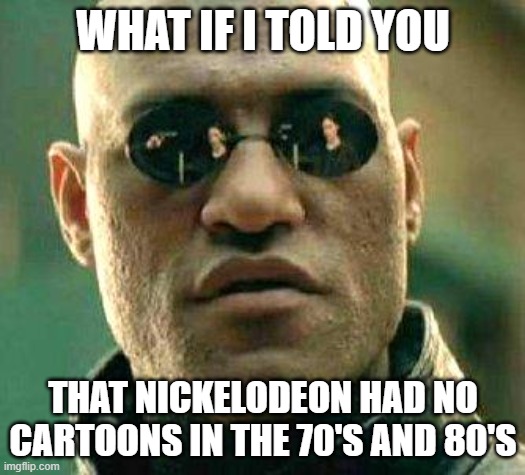 yet you complain about the lack of them today | WHAT IF I TOLD YOU; THAT NICKELODEON HAD NO CARTOONS IN THE 70'S AND 80'S | image tagged in what if i told you | made w/ Imgflip meme maker