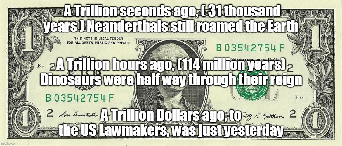 Trillion here, Trillion there, and pretty soon you're talking real $ ! | A Trillion seconds ago, ( 31 thousand years ) Neanderthals still roamed the Earth; A Trillion hours ago, (114 million years) Dinosaurs were half way through their reign; A Trillion Dollars ago, to the US Lawmakers, was just yesterday | image tagged in memes | made w/ Imgflip meme maker