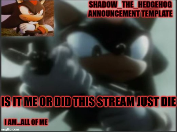 Shadow_The_Hedgehog Announcement Template | IS IT ME OR DID THIS STREAM JUST DIE | image tagged in shadow_the_hedgehog announcement template | made w/ Imgflip meme maker