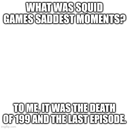 that... was sad | WHAT WAS SQUID GAMES SADDEST MOMENTS? TO ME, IT WAS THE DEATH OF 199 AND THE LAST EPISODE. | image tagged in memes,blank transparent square | made w/ Imgflip meme maker
