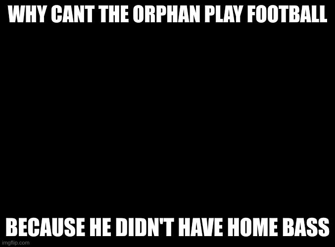 wow | WHY CANT THE ORPHAN PLAY FOOTBALL; BECAUSE HE DIDN'T HAVE HOME BASS | image tagged in blank black | made w/ Imgflip meme maker