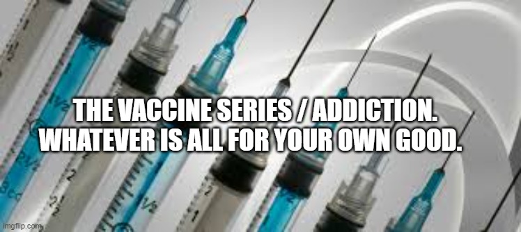 vaccines | THE VACCINE SERIES / ADDICTION. WHATEVER IS ALL FOR YOUR OWN GOOD. | image tagged in vaccines | made w/ Imgflip meme maker