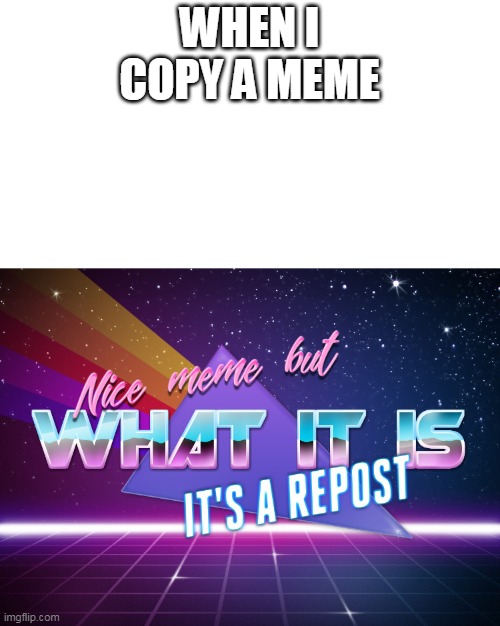 this repost thingy | WHEN I COPY A MEME | image tagged in nice meme but what it is it's a repost | made w/ Imgflip meme maker