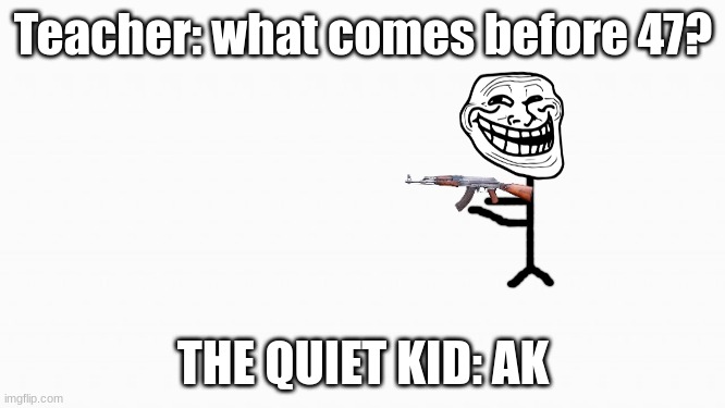 oh boy! | Teacher: what comes before 47? THE QUIET KID: AK | image tagged in white box | made w/ Imgflip meme maker