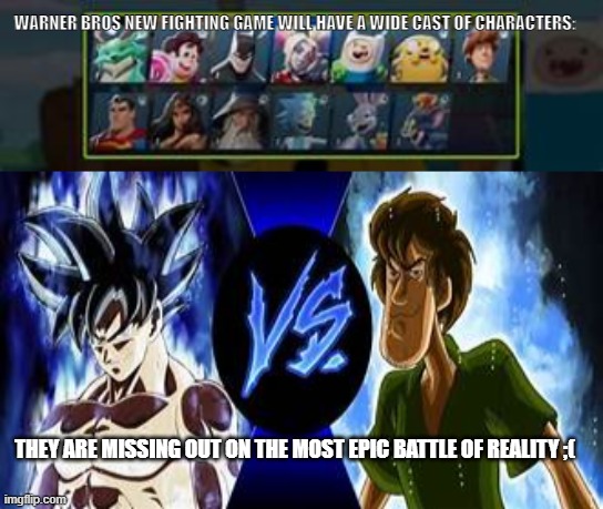 Imagine if they added it tho comment who do you think would win | WARNER BROS NEW FIGHTING GAME WILL HAVE A WIDE CAST OF CHARACTERS:; THEY ARE MISSING OUT ON THE MOST EPIC BATTLE OF REALITY ;( | image tagged in warner bros,sad,fighting,gaming,memes | made w/ Imgflip meme maker