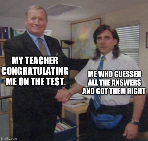 congrates | MY TEACHER CONGRATULATING ME ON THE TEST; ME WHO GUESSED ALL THE ANSWERS AND GOT THEM RIGHT | image tagged in the office congratulations | made w/ Imgflip meme maker