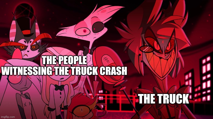 Alastor Hazbin Hotel | THE PEOPLE WITNESSING THE TRUCK CRASH THE TRUCK | image tagged in alastor hazbin hotel | made w/ Imgflip meme maker