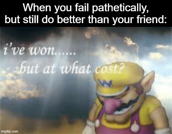 I've won but at what cost? | When you fail pathetically, but still do better than your friend: | image tagged in i've won but at what cost,never gonna give you up,never gonna let you down,never gonna run around,and desert you | made w/ Imgflip meme maker