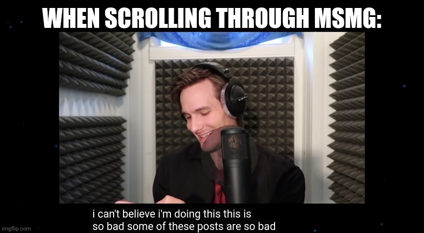 I can't believe I'm doing this | WHEN SCROLLING THROUGH MSMG: | image tagged in i can't believe i'm doing this | made w/ Imgflip meme maker