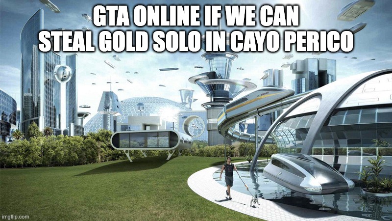 Gta online | GTA ONLINE IF WE CAN STEAL GOLD SOLO IN CAYO PERICO | image tagged in the future world if,memes | made w/ Imgflip meme maker
