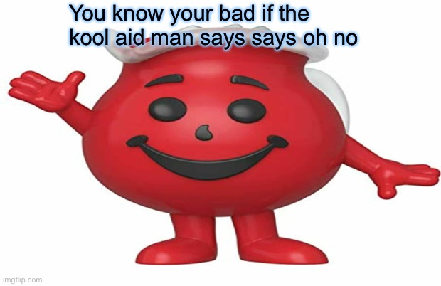 You know your bad if the kool aid man says says oh no | image tagged in memes | made w/ Imgflip meme maker