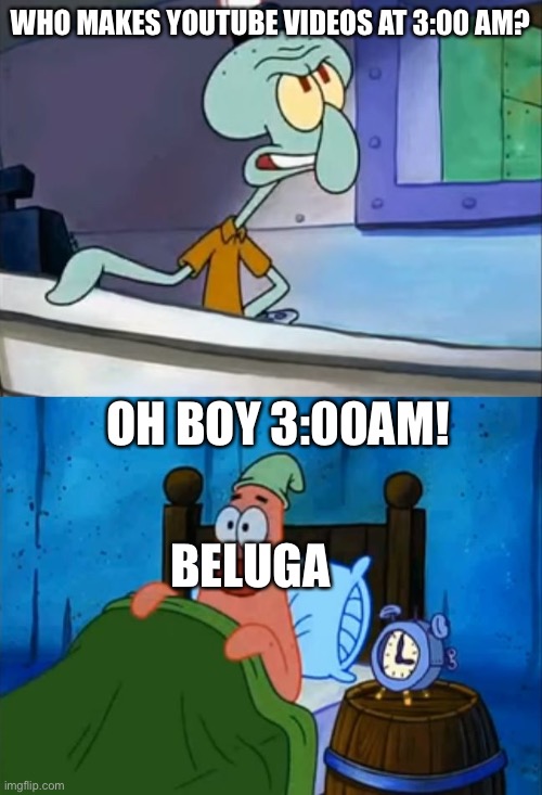 Squidward and Patrick 3 AM | WHO MAKES YOUTUBE VIDEOS AT 3:00 AM? OH BOY 3:00AM! BELUGA | image tagged in squidward and patrick 3 am | made w/ Imgflip meme maker