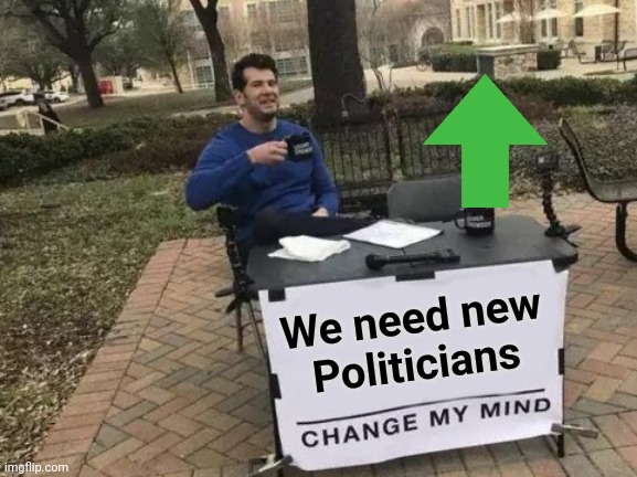 Change My Mind Meme | We need new
Politicians | image tagged in memes,change my mind | made w/ Imgflip meme maker