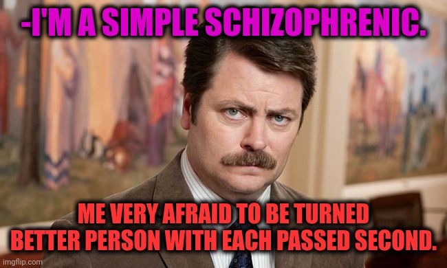 -Who is here clever boy? | -I'M A SIMPLE SCHIZOPHRENIC. ME VERY AFRAID TO BE TURNED BETTER PERSON WITH EACH PASSED SECOND. | image tagged in i'm a simple man,gollum schizophrenia,paranoid parrot,meg family guy better than me,be afraid,ron swanson | made w/ Imgflip meme maker