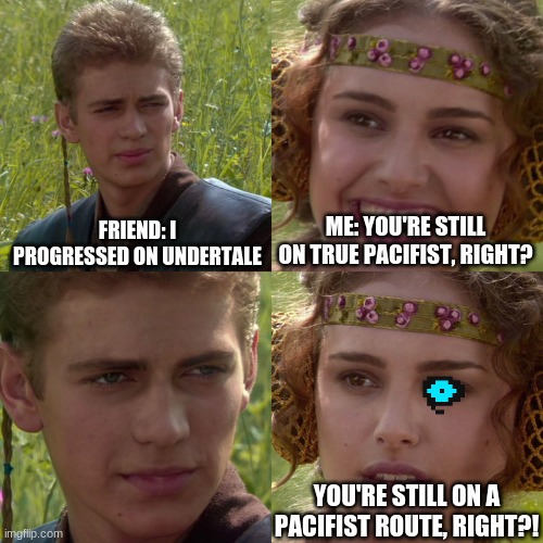 Anakin Padme 4 Panel | FRIEND: I PROGRESSED ON UNDERTALE; ME: YOU'RE STILL ON TRUE PACIFIST, RIGHT? YOU'RE STILL ON A PACIFIST ROUTE, RIGHT?! | image tagged in anakin padme 4 panel | made w/ Imgflip meme maker