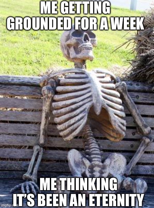 Waiting Skeleton | ME GETTING GROUNDED FOR A WEEK; ME THINKING IT’S BEEN AN ETERNITY | image tagged in memes,waiting skeleton | made w/ Imgflip meme maker