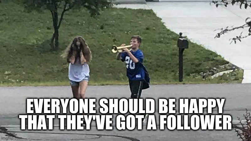 boy follows girl with trumpet | EVERYONE SHOULD BE HAPPY THAT THEY'VE GOT A FOLLOWER | image tagged in boy follows girl with trumpet | made w/ Imgflip meme maker
