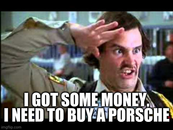 Dufus | I GOT SOME MONEY, I NEED TO BUY A PORSCHE | image tagged in dufus | made w/ Imgflip meme maker