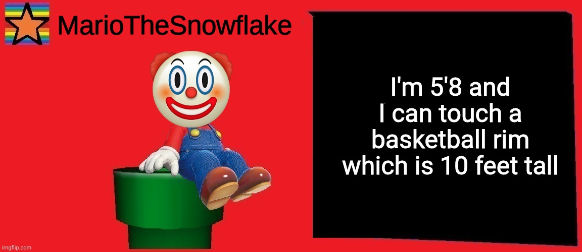 MarioTheSnowflake announcement template v1 | I'm 5'8 and I can touch a basketball rim which is 10 feet tall | image tagged in mariothesnowflake announcement template v1 | made w/ Imgflip meme maker
