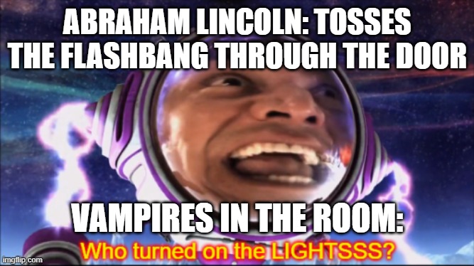 This one is pretty dumb not gonna lie | ABRAHAM LINCOLN: TOSSES THE FLASHBANG THROUGH THE DOOR; VAMPIRES IN THE ROOM: | image tagged in who turned on the lights,shark boy and lava girl,flashbang,abraham lincoln vampire hunter | made w/ Imgflip meme maker
