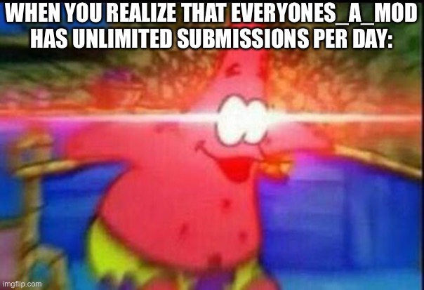 I’ve made like 4 memes within 10 minutes and submitted all of them in the same day on the same stream | WHEN YOU REALIZE THAT EVERYONES_A_MOD HAS UNLIMITED SUBMISSIONS PER DAY: | image tagged in nani,memes,funny,patrick star,oh wow are you actually reading these tags | made w/ Imgflip meme maker