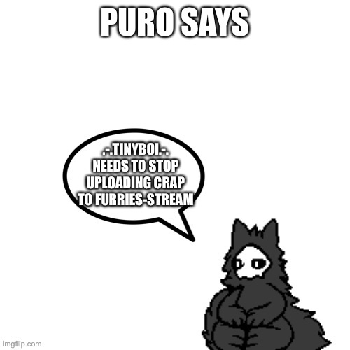 It do be kinda true tho | PURO SAYS; .-.TINYBOI.-. NEEDS TO STOP UPLOADING CRAP TO FURRIES-STREAM | image tagged in puro says,puro,changed,furry | made w/ Imgflip meme maker