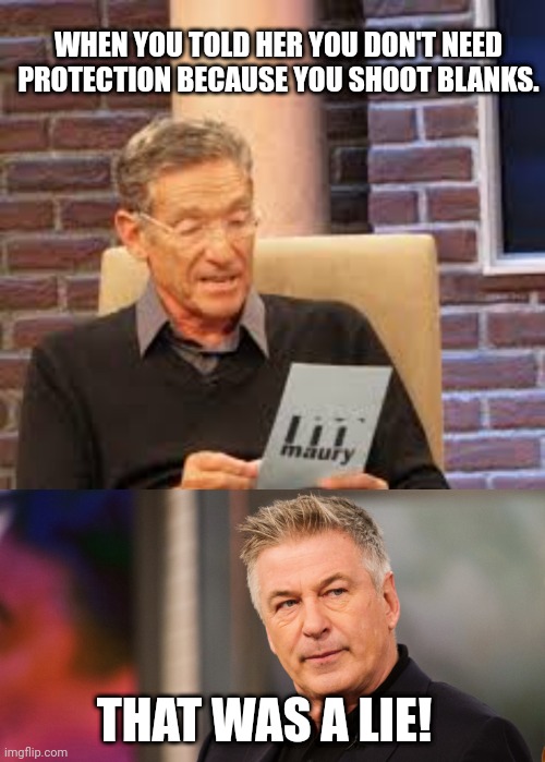 BANG BANG BALDWIN |  WHEN YOU TOLD HER YOU DON'T NEED PROTECTION BECAUSE YOU SHOOT BLANKS. THAT WAS A LIE! | image tagged in maury lie detector,alec baldwin,guns,shooting,movie,ammo | made w/ Imgflip meme maker