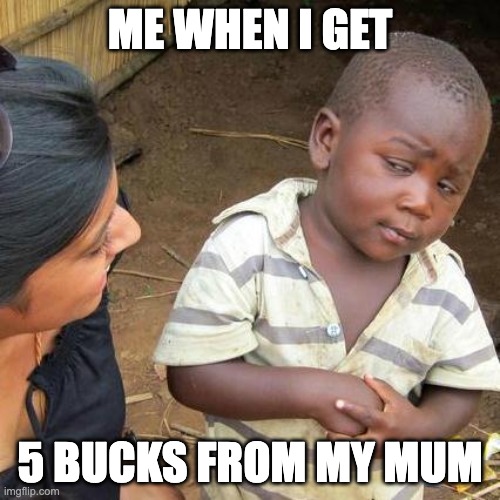 asdfghjkl; | ME WHEN I GET; 5 BUCKS FROM MY MUM | image tagged in memes,third world skeptical kid | made w/ Imgflip meme maker