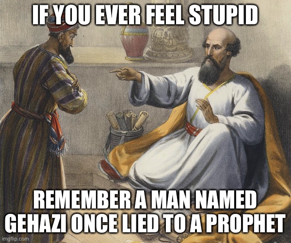 this didn’t end well | IF YOU EVER FEEL STUPID; REMEMBER A MAN NAMED GEHAZI ONCE LIED TO A PROPHET | image tagged in stupid,do you are have stupid | made w/ Imgflip meme maker